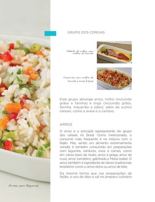 60 
MINISTÉRIO DA SAÚDE 
Alface, arroz, lentilha, pernil , batata, 
repolho e abacaxi 
Alface, tomate, feijão, farinha 
de mandioca, peixe e cocada 
Alface e tomate, arroz, feijão, berinjela 
e suco cupuaçu 
Arroz, feijão, angu, abóbora, 
quiabo e mamão 
Em um dos exemplos, nota-se o uso de lentilhas no lugar do feijão. 
Em outro, o feijão aparece ao lado da farinha de mandioca (e não do 
arroz). Em outros dois exemplos, preparações à base de milho (angu e 
polenta) acompanham o feijão com arroz. 
Como antecipamos, verduras ou legumes estão presentes em todos 
RV DOPRoRV H[HPSOL´FDGRV HPERUD HVWD VLWXDomR QmR VHMD FRPXP 
no Brasil, mesmo no grupo dos brasileiros que privilegiam alimentos 
e preparações culinárias. Para ilustrar as possibilidades de aumentar 
HGLYHUVL´FDURFRQVXPRGHVVHVDOLPHQWRVSURFXUDPRVUHIHLo}HVHP 
que diferentes tipos de verduras e legumes (alface, tomate, acelga, 
couve, repolho, abóbora, beterraba, quiabo, berinjela, jiló) aparecem 
preparados de diversas formas, crus em saladas ou em preparações 
cozidas ou refogadas. 
 