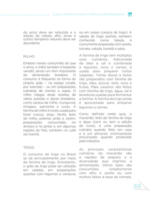 61 
GUIA ALIMENTAR PARA A POPULAÇÃO BRASILEIRA 
Carnes vermelhas (de gado ou de porco) estão restritas a um terço das 
refeições apresentadas, priorizando-se cortes magros e preparações 
grelhadas ou assadas. Visando ilustrar opções de alimentos para substituir 
carnes vermelhas, selecionamos refeições onde havia a presença de 
preparações grelhadas, assadas ou ensopadas de frango ou peixe, ovos 
(omelete) ou legumes (abóbora com quiabo). 
3RU ´P GHVWDFDPRV D SUHVHQoD DOWHUQDGD GH IUXWDV H GRFHV FDVHLURV 
nos exemplos de sobremesas e o uso de alimentos processados como 
ingredientes, e não substitutos de preparações culinárias, ilustrado pela 
presença de queijo na preparação de uma polenta de milho. 
 
