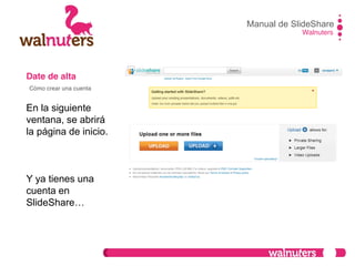 Date de alta
En la siguiente
ventana, se abrirá
la página de inicio.
Y ya tienes una
cuenta en
SlideShare…
Manual de SlideShare
Walnuters
Cómo crear una cuenta
 