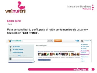 Editar perfil
Para personalizar tu perfil, pasa el ratón por tu nombre de usuario y
haz click en  “Edit Profile”.
Manual de SlideShare
Walnuters
Perfil
 