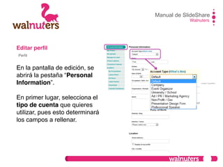 Editar perfil
En la pantalla de edición, se
abrirá  la  pestaña  “Personal
Information”.
En primer lugar, selecciona el
tipo de cuenta que quieres
utilizar, pues esto determinará
los campos a rellenar.
Manual de SlideShare
Walnuters
Perfil
 