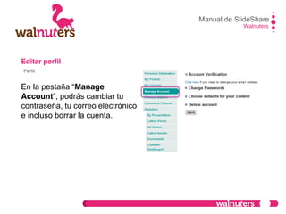 Editar perfil
En  la  pestaña  “Manage
Account”,  podrás  cambiar  tu  
contraseña, tu correo electrónico
e incluso borrar la cuenta.
Manual de SlideShare
Walnuters
Perfil
 
