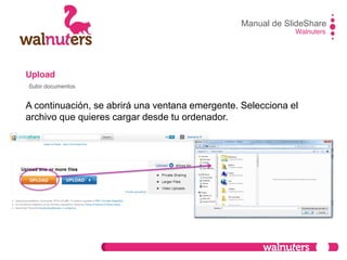 Upload
A continuación, se abrirá una ventana emergente. Selecciona el
archivo que quieres cargar desde tu ordenador.
Manual de SlideShare
Walnuters
Subir documentos
 