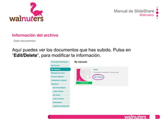 Información del archivo
Aquí puedes ver los documentos que has subido. Pulsa en
“Edit/Delete”,  para  modificar  la  información.
Manual de SlideShare
Walnuters
Subir documentos
 