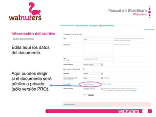 Información del archivo
Edita aquí los datos
del documento.
Aquí puedes elegir
si el documento será
público o privado
(sólo versión PRO).
Manual de SlideShare
Walnuters
Subir documentos
 