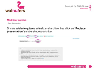 Modificar archivo
Si más adelante quieres actualizar el archivo, haz click en  “Replace
presentation”  y  sube  el  nuevo  archivo.
Manual de SlideShare
Walnuters
Subir documentos
 