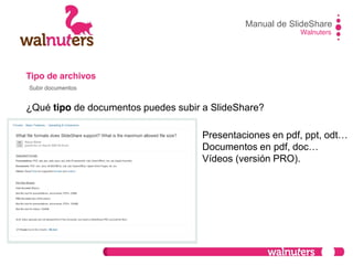 Tipo de archivos
¿Qué tipo de documentos puedes subir a SlideShare?
Manual de SlideShare
Walnuters
Subir documentos
Presentaciones en pdf, ppt, odt…
Documentos en pdf, doc…
Vídeos (versión PRO).
 