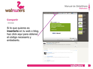 Compartir
Si lo que quieres es
insertarlo en tu web o blog,
haz click aquí para obtener
el código necesario y
embeberlo.
Manual de SlideShare
Walnuters
Actividad
 