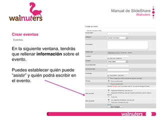 Crear eventos
En la siguiente ventana, tendrás
que rellenar información sobre el
evento.
Puedes establecer quién puede
“asistir”  y  quién  podrá  escribir  en  
el evento.
Manual de SlideShare
Walnuters
Eventos
 