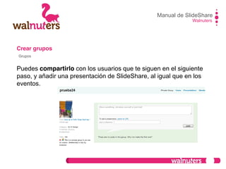 Crear grupos
Puedes compartirlo con los usuarios que te siguen en el siguiente
paso, y añadir una presentación de SlideShare, al igual que en los
eventos.
Manual de SlideShare
Walnuters
Grupos
 