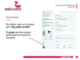 Crear grupos
Por último, para ver el grupo,
abre  “My public profile”.  
El grupo que has creado
aparecerá en la columna
izquierda.
Manual de SlideShare
Walnuters
Grupos
 