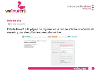Date de alta
Esto te llevará a la página de registro, en la que se solicita un nombre de
usuario y una dirección de correo electrónico:
Manual de SlideShare
Walnuters
Cómo crear una cuenta
 