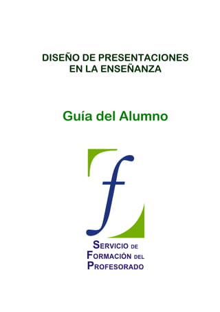 DISEÑO DE PRESENTACIONESDISEÑO DE PRESENTACIONES
EN LA ENSEÑANZAEN LA ENSEÑANZA
Guía del Alumno
 