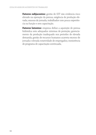 GUIA DE ANÁLISE ACIDENTES DE TRABALHO


            Fatores subjacentes: gestão de SST não evidencia risco
            elevado na operação da prensa; exigência de produção ele-
            vada; excesso de jornada; trabalhador com pouca experiên-
            cia na função e sem capacitação.
            Fatores latentes: empresa define a aquisição de prensa
            hidráulica sem adequados sistemas de proteção; gerencia-
            mento da produção inadequado nos períodos de elevada
            demanda; gestão de recursos humanos acarreta excesso de
            jornada e elevada rotatividade de empregados; inexistência
            de programa de capacitação continuada.




14
 