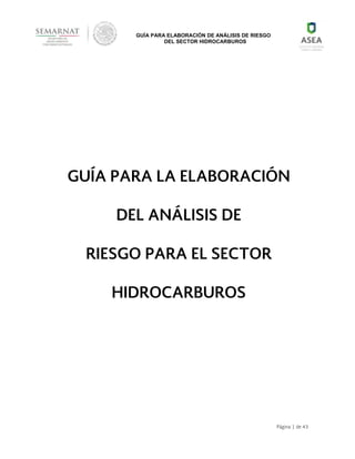 Página 1 de 43
GUÍA PARA ELABORACIÓN DE ANÁLISIS DE RIESGO
DEL SECTOR HIDROCARBUROS
GUÍA PARA LA ELABORACIÓN
DEL ANÁLISIS DE
RIESGO PARA EL SECTOR
HIDROCARBUROS
 