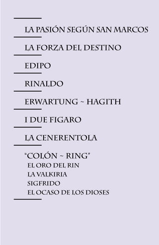 La Pasión según San Marcos

La Forza del Destino

Edipo

Rinaldo

Erwartung ~ Hagith

I due Figaro

La Cenerentola

“Colón ~ Ring”
	 El Oro del Rin
	 La Valkiria
	Sigfrido
	 El Ocaso de los Dioses




                5
 