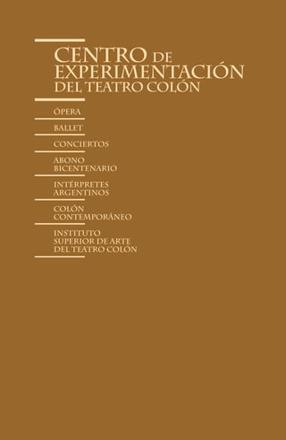 Centro de
Experimentación
del Teatro Colón
Ópera

Ballet

conciertos

abono
bicentenario

Intérpretes
Argentinos

Colón
Contemporáneo

Instituto
Superior de Arte
del Teatro Colón




                86
 