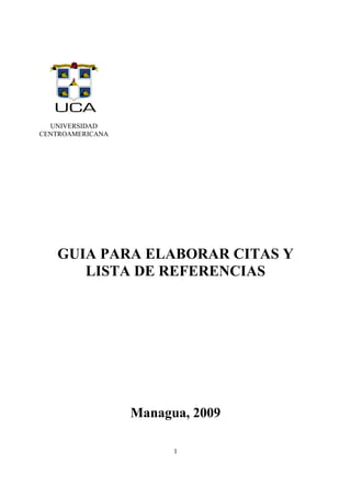1
GUIA PARA ELABORAR CITAS Y
LISTA DE REFERENCIAS
Managua, 2009
UNIVERSIDAD
CENTROAMERICANA
 