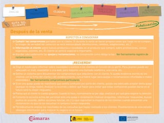 RUTA DEL
CLIENTE
Después de la venta
ASPECTOS A CONSIDERAR
> Cumplir los compromisos pactados con el cliente. Si durante la venta se hacen proposiciones que luego no se cumplen,
la imagen de seriedad del comercio se verá menoscabada (devoluciones, cambios, adaptaciones, etc.)
> Información al cliente sobre nuevos productos o novedades en el producto que compró, sobre promociones, ventas
especiales, eventos, etc. El cliente se sentirá especial e importante.
> Atender adecuadamente las quejas y reclamaciones, no únicamente como obliga la ley. (Ver herramienta registro de
reclamaciones)
¡RECUERDA!
> Elige el medio para informar sobre novedades o eventos a los clientes en función de su perfil. Para jóvenes puede ser
adecuado un mail, newsletter o una web; para mayores una llamada telefónica, una carta, etc.
> Define un sistema para documentar los compromisos que adquieres con el cliente. Si queda evidencia escrita de los
mismos con la firma del cliente y del establecimiento, nunca habrá lugar para quejas o reclamaciones infundadas o malos
entendidos. (Ver herramienta compromisos particulares)
> Si en una queja queda de manifiesto que existía confusión por parte del cliente, quizás sea adecuado aceptar dicha queja
(aunque no tenga razón). Analizar lo ocurrido y definir qué hacer para evitar que estas confusiones puedan darse en el
futuro será tu mejor respuesta.
> Piensa que al cliente le cuesta quejarse. Cuando lo hace, normalmente es por algo, analiza el por qué para mejorar tu atención.
> Fomenta la escucha activa del personal ante una queja o reclamación (realizar preguntas, reformular respuestas, buscar
puntos de acuerdo, definir acciones futuras, etc.) Lo que reprochan la mayoría de los clientes cuando presentan una
reclamación es que no les escuchan ni tampoco tienen respuesta.
> Periódicamente analiza los resultados de las consultas que hayas realizado a tus clientes. Posiblemente de este estudio
obtengas información para mejorar tu negocio en el futuro.
Fidelización
 