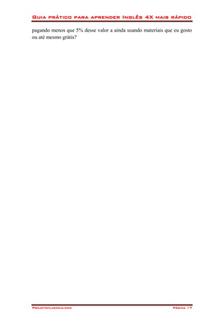 Guia prático para aprender Inglês 4X mais rápido
Projetofluencia.com Página 17
pagando menos que 5% desse valor a ainda usando materiais que eu gosto
ou até mesmo grátis?
 