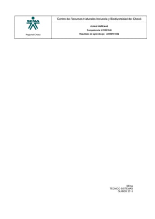 Regional Chocó
Centro de Recursos Naturales Industria y Biodiversidad del Chocó
GUIAS SISTEMAS
Competencia: 220501046
Resultado de aprendizaje: 22050104602
SENA
TECNICO SISTEMAS
QUIBDO 2015
 