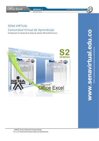 SENA VIRTUAL
Comunidad Virtual de Aprendizaje




                                                                       www.senavirtual.edu.co
Introducción al manejo de las hojas de cálculo: Microsoft Excel 2007




                                                                                                SENA: Conocimiento para todos los Colombianos




        SENA     Servicio Nacional de Aprendizaje
       Virtual   Conocimiento para todos los Colombianos
 