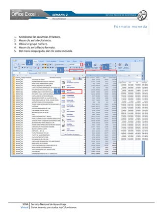 Formato moneda

1.   Seleccionar las columnas H hasta K.
2.   Hacer clic en la fecha inicio.
3.   Ubicar el grupo número.
4.   Hacer clic en la flecha formato.
5.   Del menú desplegado, dar clic sobre moneda.




       SENA     Servicio Nacional de Aprendizaje
      Virtual   Conocimiento para todos los Colombianos
 