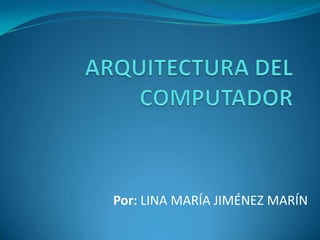 ARQUITECTURA DEL COMPUTADOR Por: LINA MARÍA JIMÉNEZ MARÍN 