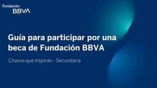 Guía para participar por una
beca de Fundación BBVA
Chavos que inspiran - Secundaria
 