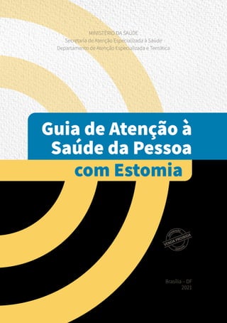 Guia de Atenção à
Saúde da Pessoa
com Estomia
MINISTÉRIO DA SAÚDE
Secretaria de Atenção Especializada à Saúde
Departamento de Atenção Especializada e Temática
Brasília – DF
2021
 