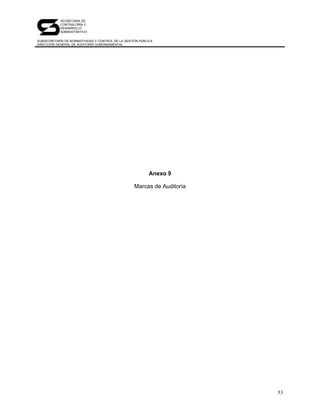 SECRETARÍA DE
            CONTRALORÍA Y
            DESARROLLO
            ADMINISTRATIVO

SUBSECRETARÍA DE NORMATIVIDAD Y CONTROL DE LA GESTIÓN PÚBLICA
DIRECCIÓN GENERAL DE AUDITORÍA GUBERNAMENTAL




                                                           Anexo 9

                                                   Marcas de Auditoría




                                                                         53
 