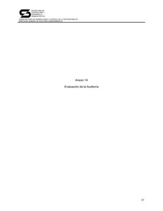 SECRETARÍA DE
            CONTRALORÍA Y
            DESARROLLO
            ADMINISTRATIVO
SUBSECRETARÍA DE NORMATIVIDAD Y CONTROL DE LA GESTIÓN PÚBLICA
DIRECCIÓN GENERAL DE AUDITORÍA GUBERNAMENTAL




                                                          Anexo 14

                                               Evaluación de la Auditoría




                                                                            87
 