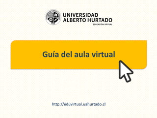 Guía del aula virtual
http://eduvirtual.uahurtado.cl
 