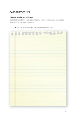 25 
Caso PrátiCo n.º 2 
tipos de avaliação realizados 
É muito importante registar se alguma vez já realizou, ou não, algum 
tipo de avaliação deste género. 
➜ Indicar as avaliações vocacionais já realizadas: 
 