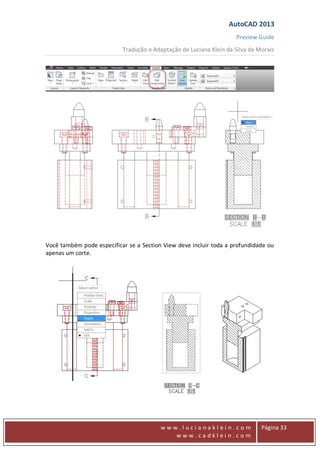 AutoCAD 2013
Preview Guide
Tradução e Adaptação de Luciana Klein da Silva de Morais
www
w w w . l u c i a n a k l e i n . c o m
w w w . c a d k l e i n . c o m
Página 33
Você também pode especificar se a Section View deve incluir toda a profundidade ou
apenas um corte.
 