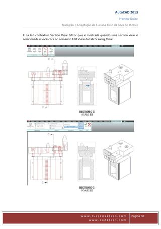 AutoCAD 2013
Preview Guide
Tradução e Adaptação de Luciana Klein da Silva de Morais
www
w w w . l u c i a n a k l e i n . c o m
w w w . c a d k l e i n . c o m
Página 38
E na tab contextual Section View Editor que é mostrada quando uma section view é
selecionada e você clica no comando Edit View da tab Drawing View:
 