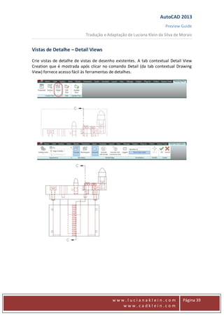 AutoCAD 2013
Preview Guide
Tradução e Adaptação de Luciana Klein da Silva de Morais
www
w w w . l u c i a n a k l e i n . c o m
w w w . c a d k l e i n . c o m
Página 39
Vistas de Detalhe – Detail Views
Crie vistas de detalhe de vistas de desenho existentes. A tab contextual Detail View
Creation que é mostrada após clicar no comando Detail (da tab contextual Drawing
View) fornece acesso fácil às ferramentas de detalhes.
 