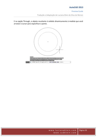 AutoCAD 2013
Preview Guide
Tradução e Adaptação de Luciana Klein da Silva de Morais
www
w w w . l u c i a n a k l e i n . c o m
w w w . c a d k l e i n . c o m
Página 50
E na opção Through, o objeto resultante é exibido dinamicamente à medida que você
arrastar o cursor para especificar o ponto.
 