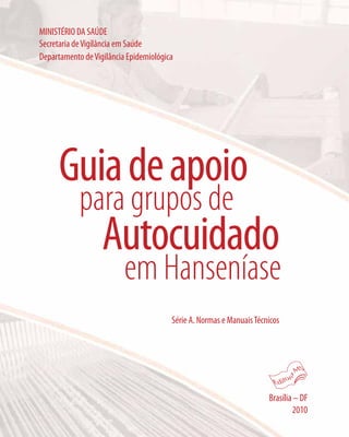 MINISTÉRIO DA SAÚDE
Secretaria deVigilância em Saúde
Departamento deVigilância Epidemiológica
Série A. Normas e ManuaisTécnicos
Brasília – DF
2010
Guiadeapoio
para grupos de
Autocuidado
em Hanseníase
 