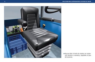 18   GUIA DE AYUDA PARA LA AUTOEVALUACIÓN DE LOS RIESGOS DEL TRACTOR




          Hay que dotar al tractor de asientos con suspen-
          sión mecánica o neumática, adaptables al peso
          del tractorista.
 