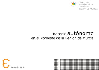Hacerse autónomo
                    en el Noroeste de la Región de Murcia




Versión 0.9 08/10                        www.centrodereferenciatic.es @crticnrm
 