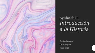Ayudantía III
Introducción
a la Historia
Benjamín Araya
Oscar Segura
Junio 2023
 