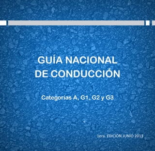 1 
GUÍA NACIONAL 
DE CONDUCCIÓN 
Categorías A, G1, G2 y G3 
1era. EDICIÓN JUNIO 2013 
 