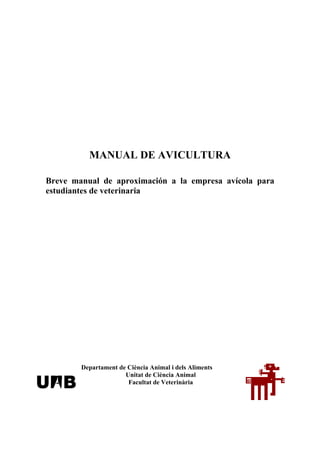 MANUAL DE AVICULTURA
Breve manual de aproximación a la empresa avícola para
estudiantes de veterinaria

Departament de Ciència Animal i dels Aliments
Unitat de Ciència Animal
Facultat de Veterinària

 