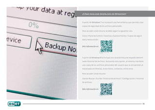 ¿Cómo realizar respaldos en Windows?


A partir de Windows 7 se incorporó una herramienta que permite crear

copias de seguridad de los archivos personales.

Para acceder a este recurso se debe seguir la siguiente ruta:

Inicio / Panel de Control / Sistema y mantenimiento / Copias de seguri-

dad y restauración.


Más información en:




A partir de Windows 8 se incluye una característica de respaldo denomi-

nada Historial de Archivos. Activando esta opción, el sistema mantiene

una copia de los archivos personales del usuario que se encuentren al-

macenados en librerías, el escritorio, contactos, entre otros.

Para acceder a este recurso:

Opción Buscar / Escribir “Historial de archivos” / Configuración / Historial
de archivos.


Más información en:




                                                                          10
 
