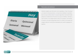 Frecuencia de respaldo


Habiendo elegido qué información será respaldada, el tipo de backup

y el medio de almacenamiento, es importante establecer la periodici-

dad con la que se debe realizar la copia de seguridad. Esta decisión debe

adoptarse considerando la frecuencia con que se modifican, eliminan y

crean archivos. Si se trabaja todos los días en un proyecto, será necesa-

rio realizar una copia de seguridad a diario. En cambio, una carpeta con

imágenes debe ser nuevamente respaldada solo cuando se agreguen fo-

tografías.




                                                                        8
 