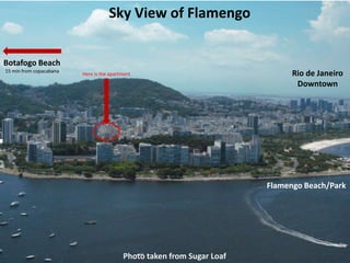 Sky View of Flamengo
Botafogo Beach
15 min from copacabana

Here is the apartment

Rio de Janeiro
Downtown

Flamengo Beach/Park

Photo taken from Sugar Loaf

 