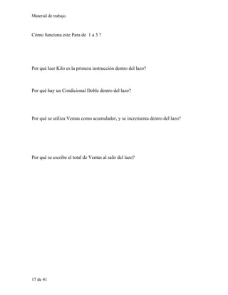 Material de trabajo
Cómo funciona este Para de 1 a 3 ?
Por qué leer Kilo es la primera instrucción dentro del lazo?
Por qué hay un Condicional Doble dentro del lazo?
Por qué se utiliza Ventas como acumulador, y se incrementa dentro del lazo?
Por qué se escribe el total de Ventas al salir del lazo?
17 de 41
 