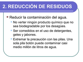2. REDUCCIÓN DE RESIDUOS
Reducir la contaminación del agua.
No verter ningún producto químico que no
sea biodegradable p...