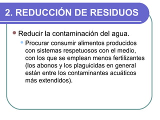 2. REDUCCIÓN DE RESIDUOS
Reducir la contaminación del agua.
Procurar consumir alimentos producidos
con sistemas respetuo...